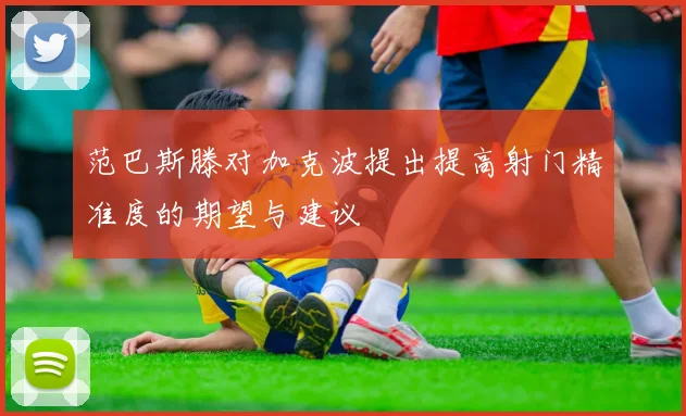 范巴斯滕对加克波提出提高射门精准度的期望与建议