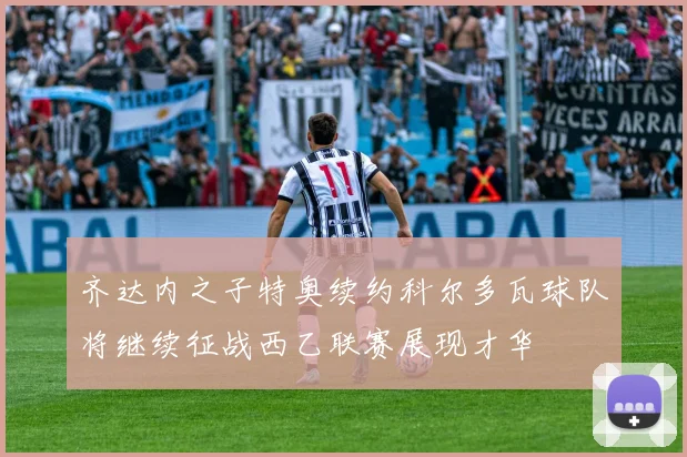 齐达内之子特奥续约科尔多瓦球队将继续征战西乙联赛展现才华