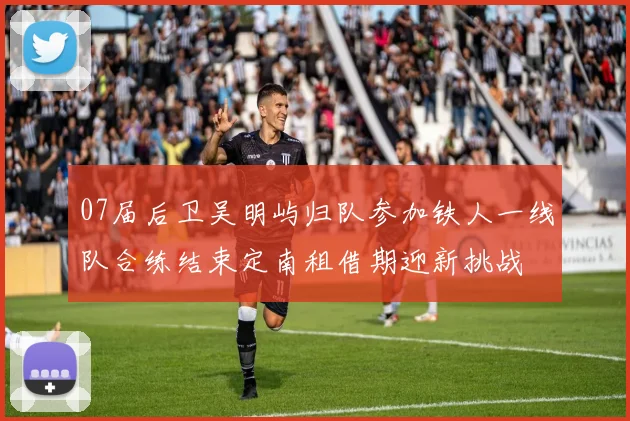 07届后卫吴明屿归队参加铁人一线队合练结束定南租借期迎新挑战