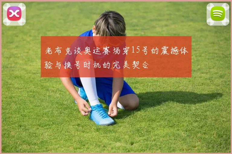 老布克谈奥运赛场穿15号的震撼体验与换号时机的完美契合