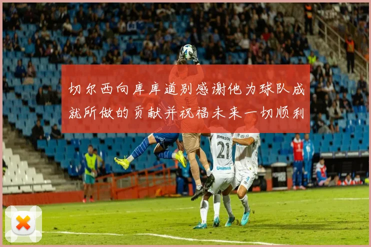 切尔西向库库道别感谢他为球队成就所做的贡献并祝福未来一切顺利