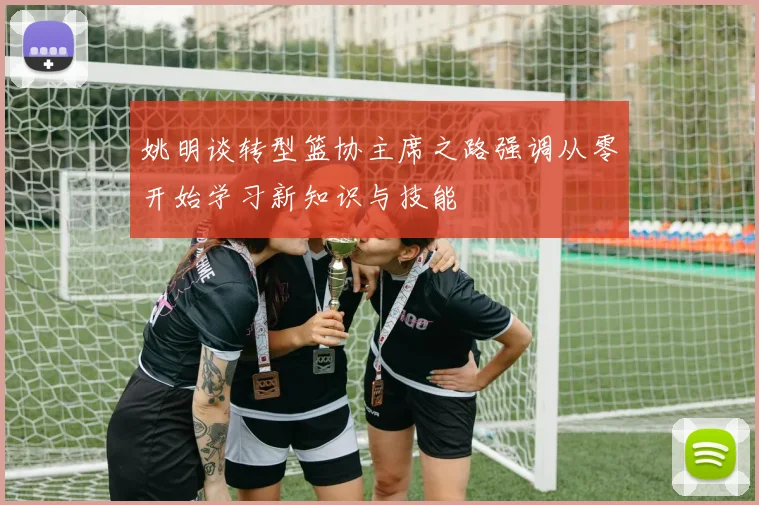 姚明谈转型篮协主席之路强调从零开始学习新知识与技能