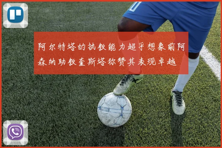 阿尔特塔的执教能力超乎想象前阿森纳助教奎斯塔称赞其表现卓越