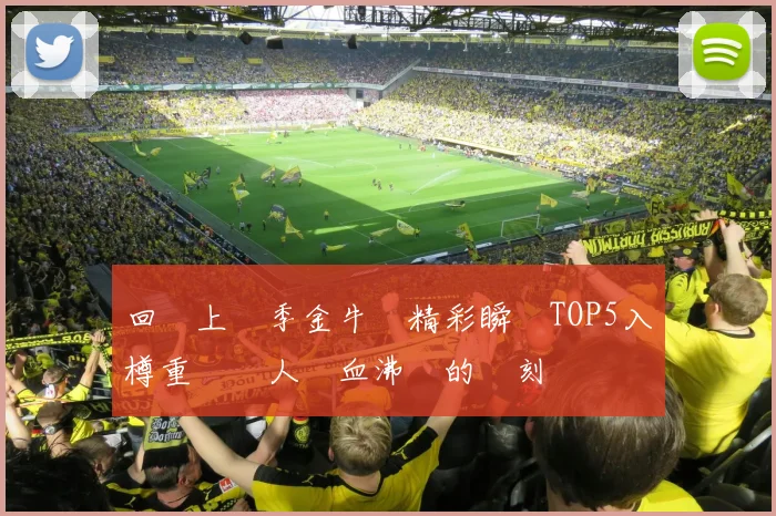 回顧上賽季金牛隊精彩瞬間TOP5入樽重溫讓人熱血沸騰的時刻