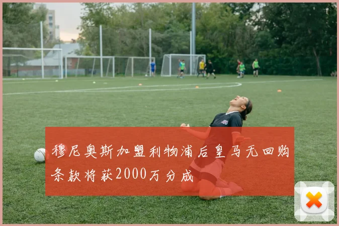 穆尼奥斯加盟利物浦后皇马无回购条款将获2000万分成