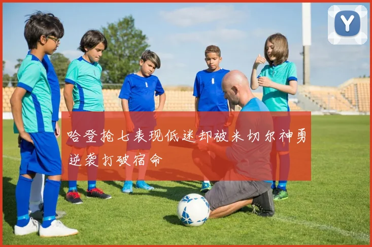 哈登抢七表现低迷却被米切尔神勇逆袭打破宿命