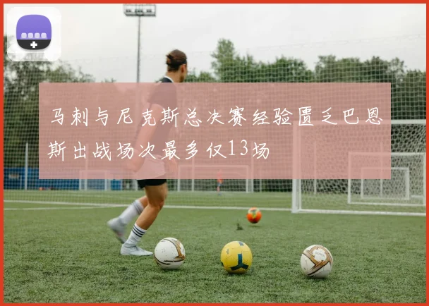 马刺与尼克斯总决赛经验匮乏巴恩斯出战场次最多仅13场