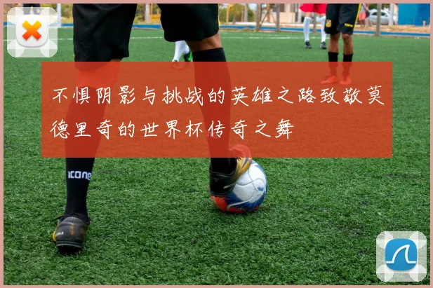 不惧阴影与挑战的英雄之路致敬莫德里奇的世界杯传奇之舞