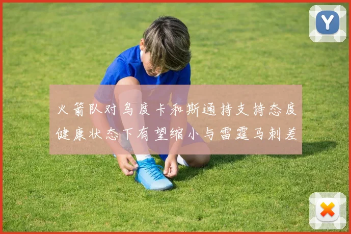 火箭队对乌度卡和斯通持支持态度健康状态下有望缩小与雷霆马刺差距