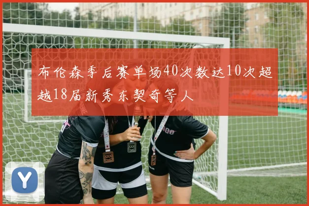 布伦森季后赛单场40次数达10次超越18届新秀东契奇等人