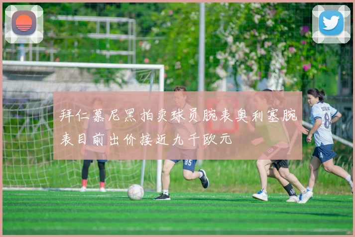 拜仁慕尼黑拍卖球员腕表奥利塞腕表目前出价接近九千欧元