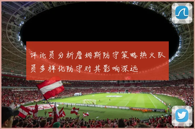 评论员分析詹姆斯防守策略热火队员多样化防守对其影响深远