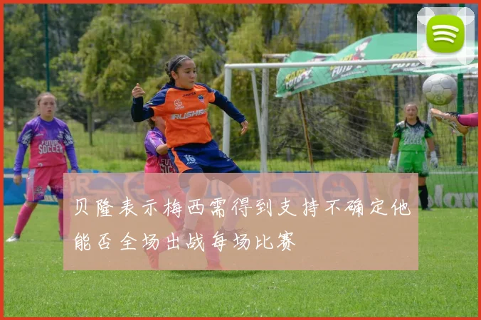 贝隆表示梅西需得到支持不确定他能否全场出战每场比赛
