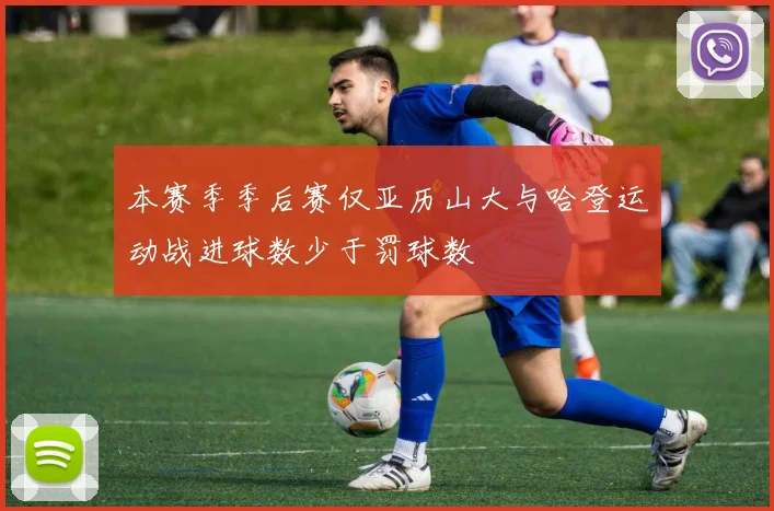 本赛季季后赛仅亚历山大与哈登运动战进球数少于罚球数