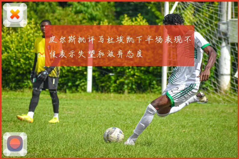 皮尔斯批评马杜埃凯下半场表现不佳表示失望和放弃态度