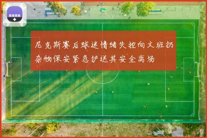 尼克斯赛后球迷情绪失控向文班扔杂物保安紧急护送其安全离场