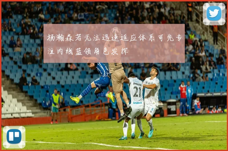 杨瀚森若无法迅速适应体系可先专注内线蓝领角色发挥