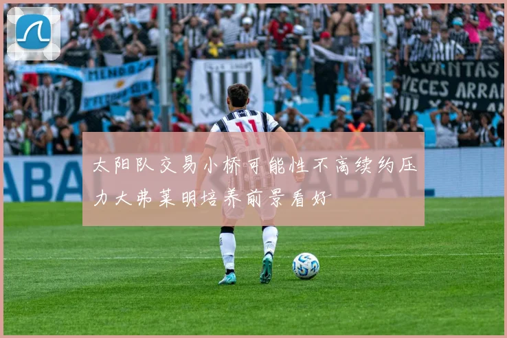 太阳队交易小桥可能性不高续约压力大弗莱明培养前景看好