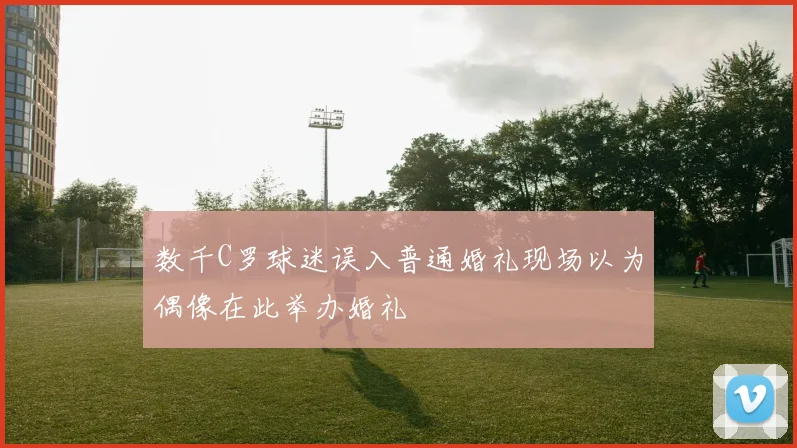 数千C罗球迷误入普通婚礼现场以为偶像在此举办婚礼