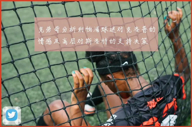 克劳奇分析利物浦球迷对克洛普的情感及高层对斯洛特的支持决策