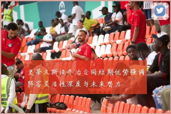 史蒂文斯谈乔治合同短期优势强调阵容灵活性深度与未来潜力