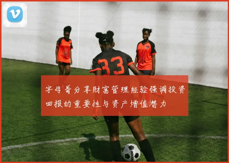 字母哥分享财富管理经验强调投资回报的重要性与资产增值潜力
