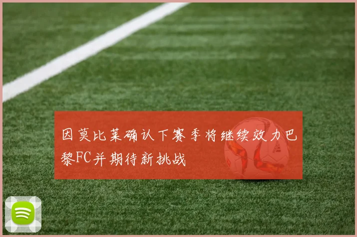 因莫比莱确认下赛季将继续效力巴黎FC并期待新挑战