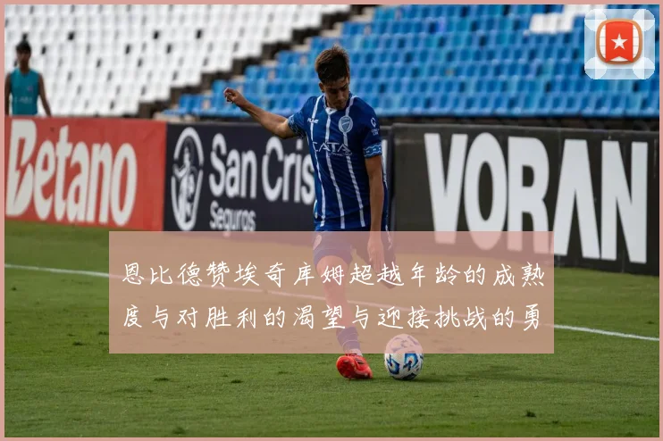 恩比德赞埃奇库姆超越年龄的成熟度与对胜利的渴望与迎接挑战的勇气