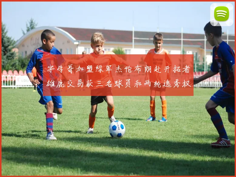 字母哥加盟绿军杰伦布朗赴开拓者雄鹿交易获三名球员和两轮选秀权