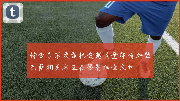 转会专家莫雷托透露戈登即将加盟巴萨相关方正在签署转会文件