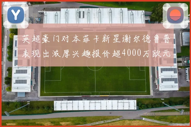英超豪门对本菲卡新星谢尔德鲁普表现出浓厚兴趣报价超4000万欧元可行